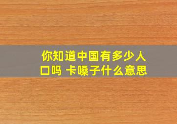 你知道中国有多少人口吗 卡嗓子什么意思